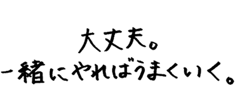 大丈夫。一緒にやればうまくいく。